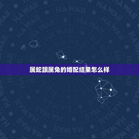 属蛇跟属兔的婚配结果怎么样，属蛇和属兔怎么样