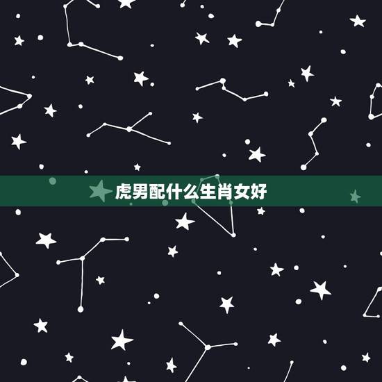 虎男配什么生肖女好,虎配什么生肖最好 虎男配什么生肖女好,虎配什么生肖最好