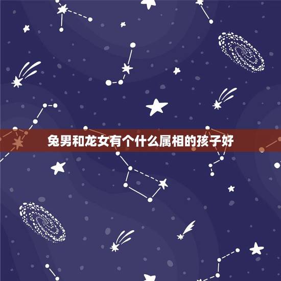 兔男和龙女有个什么属相的孩子好，男龙女兔我认识个女孩说龙生肖不适合她~