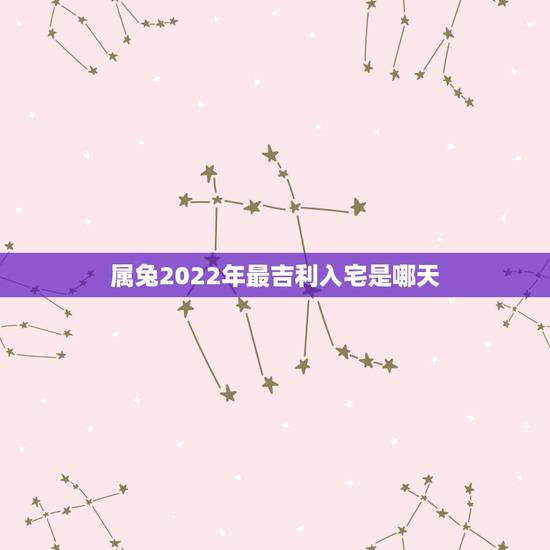 属兔2022年最吉利入宅是哪天，2022 年2月入宅黄道吉日一览表