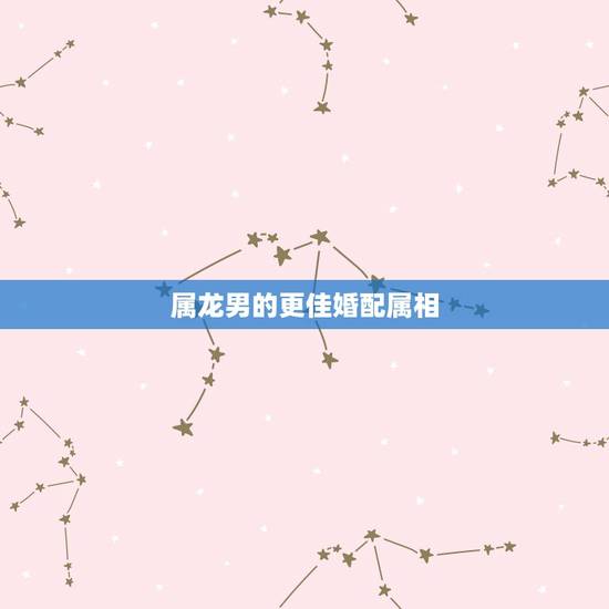 属龙男的更佳婚配属相,男属龙配什么生肖更好 属龙男的更佳婚配属相,男属龙配什么生肖更好