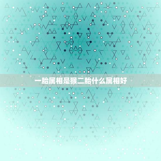 一胎属相是猴二胎什么属相好,蛇爸猴妈一胎猴宝二胎什么属相好? 一胎属相是猴二胎什么属相好,蛇爸猴妈一胎猴宝二胎什么属相好?