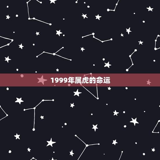 1999年属虎的命运,1999年出生的是什么命 1999年属虎的命运,1999年出生的是什么命
