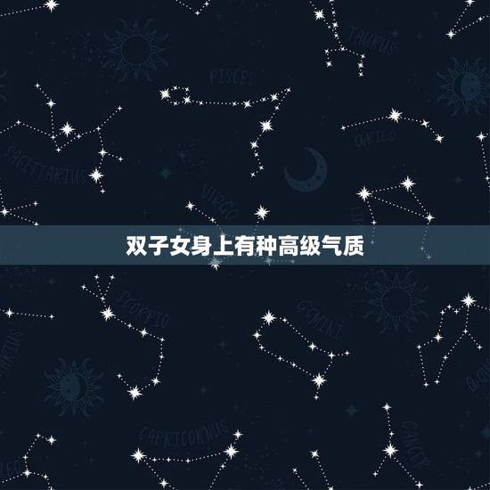 双子女身上有种高级气质,双子座的女生的气质高贵吗 双子女身上有种高级气质,双子座的女生的气质高贵吗