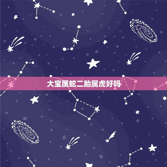 大宝属蛇二胎属虎好吗,父亲属蛇儿子属虎相克吗 大宝属蛇二胎属虎好吗,父亲属蛇儿子属虎相克吗