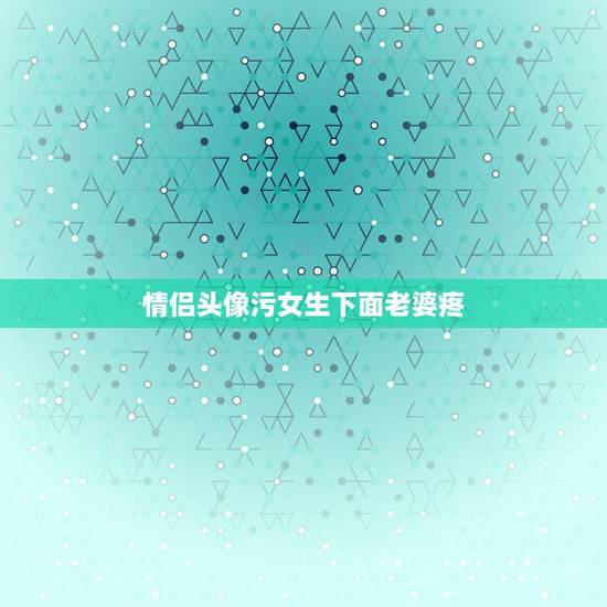 情侣头像污女生下面老婆疼，求一个情侣头像，下面是女的，求一个男的