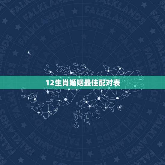 12生肖婚姻最佳配对表,十二生肖婚姻配对大全? 12生肖婚姻最佳配对表,十二生肖婚姻配对大全?