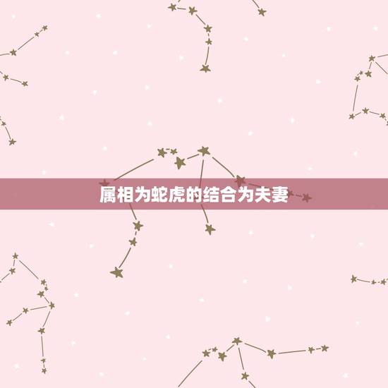 属相为蛇虎的结合为夫妻,两人都属虎,能结为夫妻吗 属相为蛇虎的结合为夫妻,两人都属虎,能结为夫妻吗