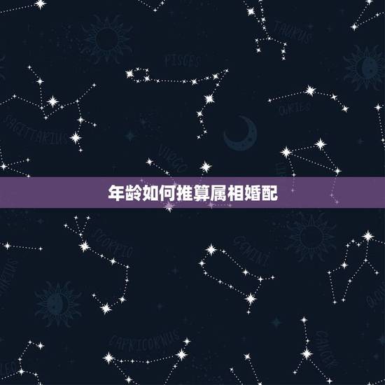 年龄如何推算属相婚配,知道年龄 怎么算他属什么属相 年龄如何推算属相婚配,知道年龄 怎么算他属什么属相