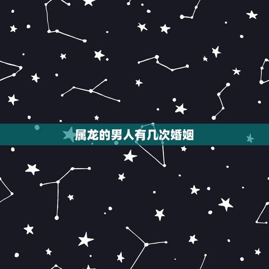 属龙的男人有几次婚姻,1976年属龙人一生婚姻 属龙的男人有几次婚姻,1976年属龙人一生婚姻