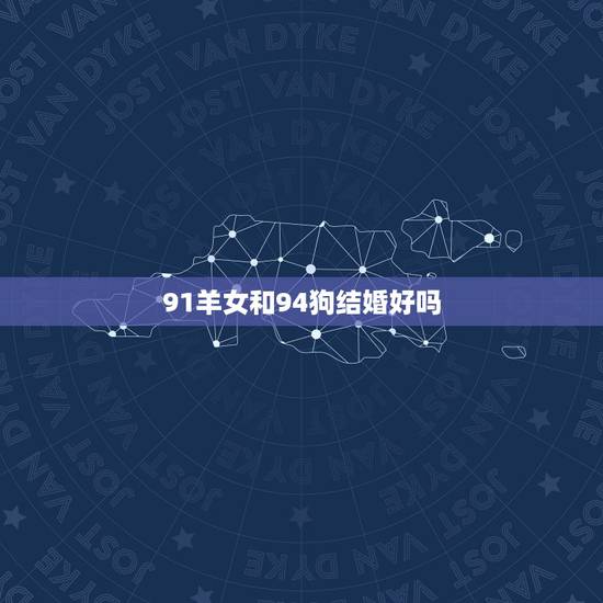 91羊女和94狗结婚好吗,94年狗女和94狗男婚姻 91羊女和94狗结婚好吗,94年狗女和94狗男婚姻