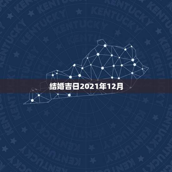 结婚吉日2021年12月,黄道吉日2021年嫁娶 结婚吉日2021年12月,黄道吉日2021年嫁娶