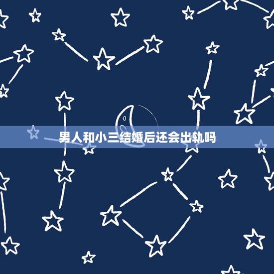 男人和小三结婚后还会出轨吗，男人有外遇了，他说他和小三不在联系了，有可