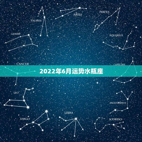 2022年6月运势水瓶座,水瓶座6月的运势 2022年6月运势水瓶座,水瓶座6月的运势