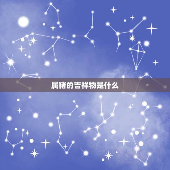 属猪的吉祥物是什么，2022 年属猪女的贵人