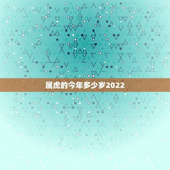 属虎的今年多少岁2022,2022 年属虎的多大岁数 属虎的今年多少岁2022,2022 年属虎的多大岁数