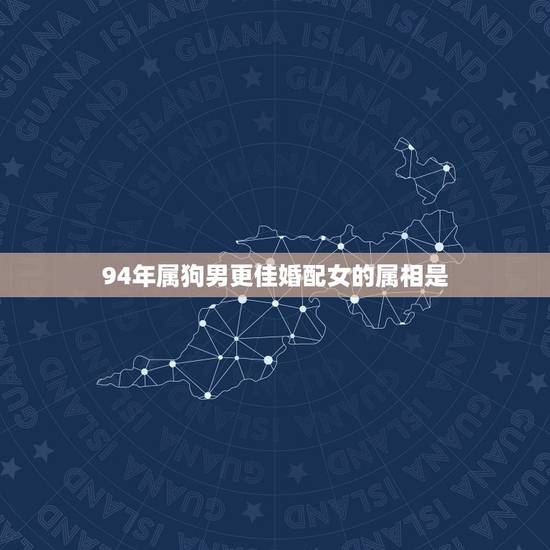 94年属狗男更佳婚配女的属相是,九四年属狗女更佳婚配 94年属狗男更佳婚配女的属相是,九四年属狗女更佳婚配