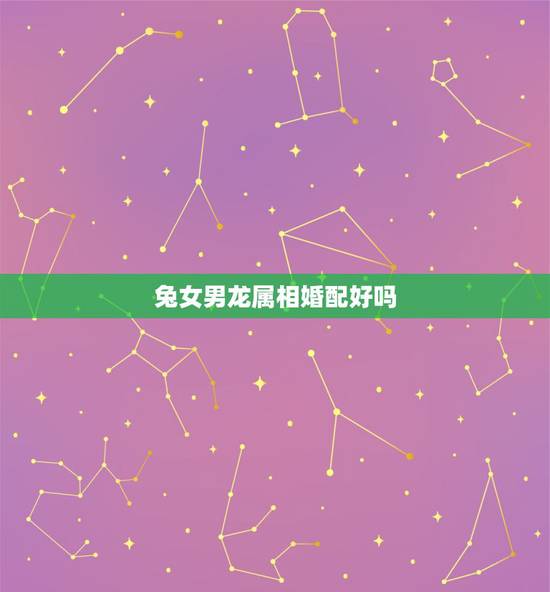 兔女男龙属相婚配好吗,男生肖兔女生肖龙相配好吗? 兔女男龙属相婚配好吗,男生肖兔女生肖龙相配好吗?