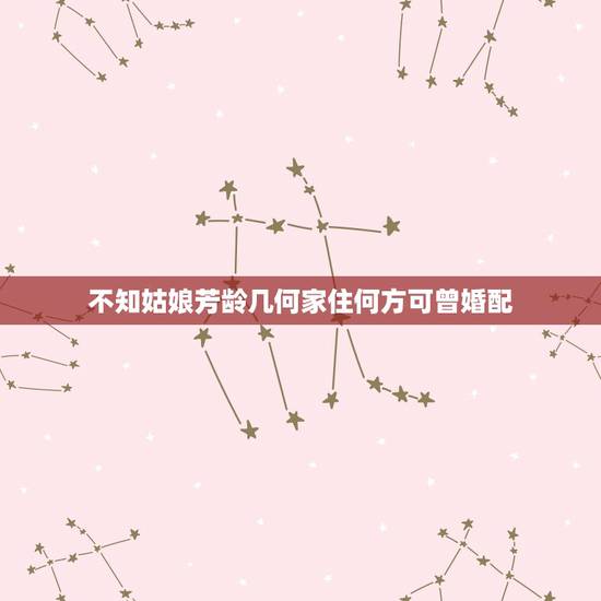 不知姑娘芳龄几何家住何方可曾婚配，请问姑娘芳龄几何，是否婚配？