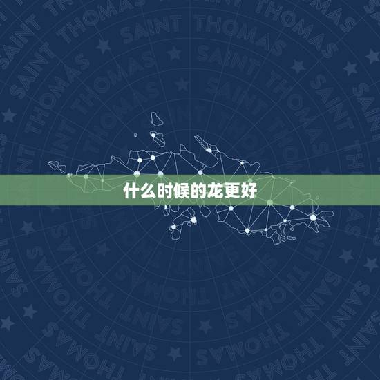 什么时候的龙更好,属龙的几月最差 什么时候的龙更好,属龙的几月最差