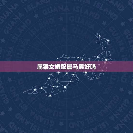属猴女婚配属马男好吗,女属猴男属马相配吗 详细�0�3 属猴女婚配属马男好吗,女属猴男属马相配吗 详细�0�3