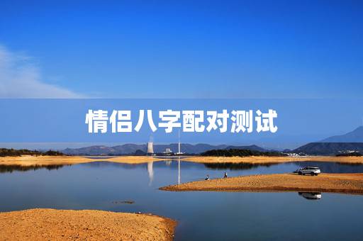 情侣八字配对测试,免费夫妻八字婚配测算 情侣八字配对测试,免费夫妻八字婚配测算