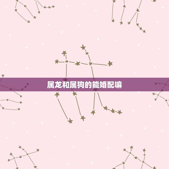 属龙和属狗的能婚配嘛,属龙和属狗相配吗 属龙和属狗的能婚配嘛,属龙和属狗相配吗