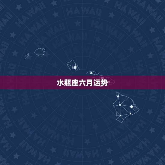 水瓶座六月运势，水瓶座6月下旬运势怎么样