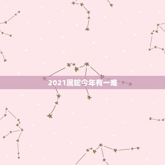 2021属蛇今年有一难,属蛇今年运势2021年运势 2021属蛇今年有一难,属蛇今年运势2021年运势