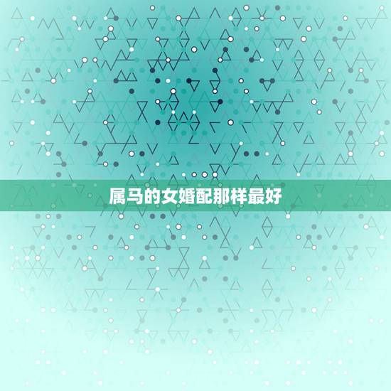 属马的女婚配那样最好,女属马和什么属相最配? 属马的女婚配那样最好,女属马和什么属相最配?