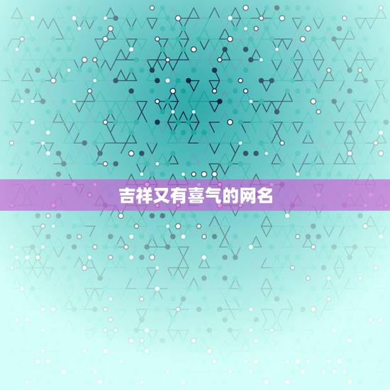 吉祥又有喜气的网名，吉祥招财的网名有哪些？