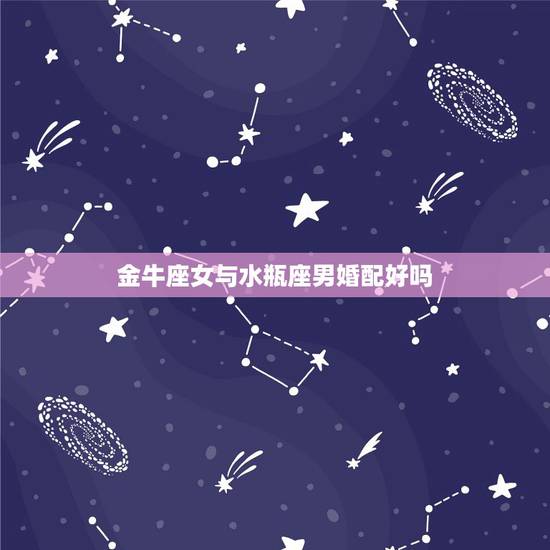 金牛座女与水瓶座男婚配好吗,水瓶男和金牛女适不适合? 金牛座女与水瓶座男婚配好吗,水瓶男和金牛女适不适合?