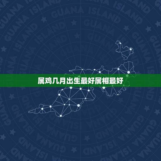 属鸡几月出生最好属相最好,属鸡的几月出生最好 命运 属鸡几月出生最好属相最好,属鸡的几月出生最好 命运