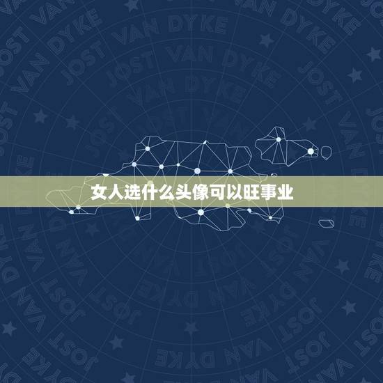 女人选什么头像可以旺事业，做生意的女人，用什么微信头像？