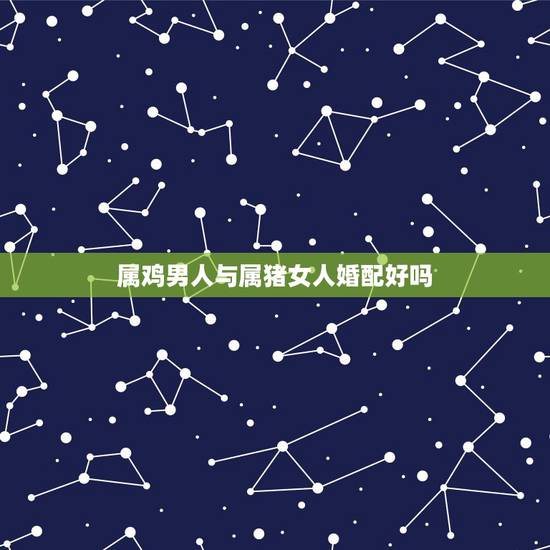 属鸡男人与属猪女人婚配好吗,属鸡男和属猪女可以结婚吗? 属鸡男人与属猪女人婚配好吗,属鸡男和属猪女可以结婚吗?