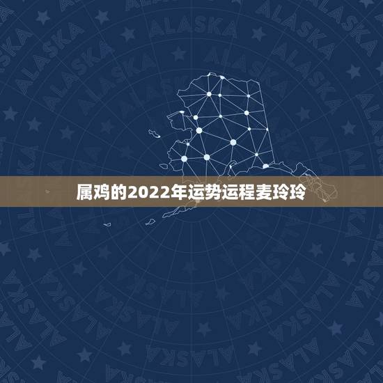 属鸡的2022年运势运程麦玲玲，属鸡2022年运势完整版