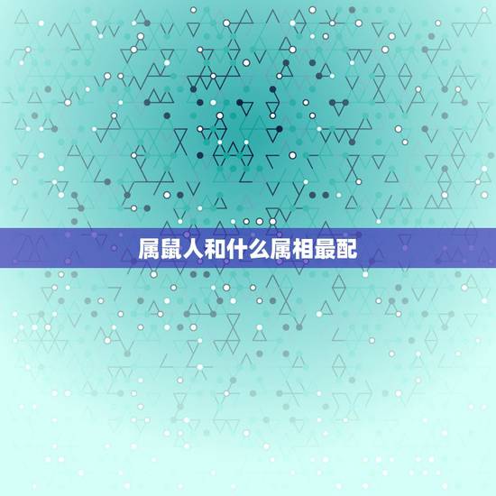 属鼠人和什么属相最配，属鼠的和什么属相最配 属鼠的属相婚配表