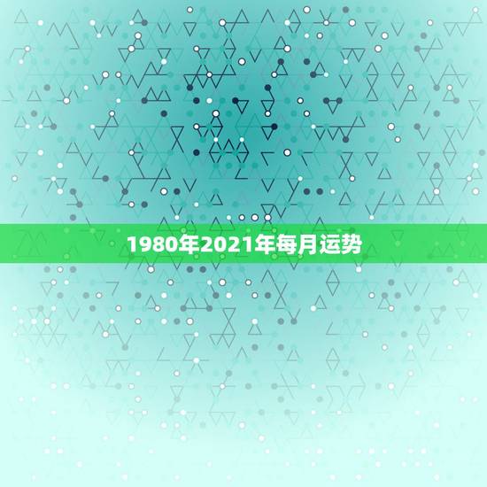 1980年2021年每月运势,80年属猴男2021年运势每月运势 1980年2021年每月运势,80年属猴男2021年运势每月运势
