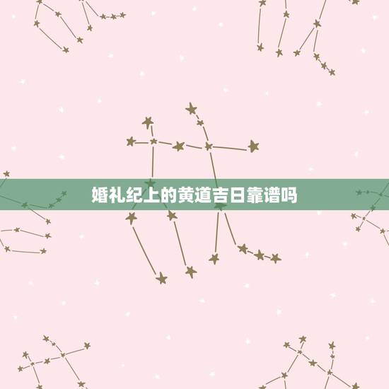 婚礼纪上的黄道吉日靠谱吗，黄道吉日到底是什么意思 结婚选个黄道吉日真的