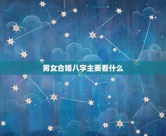 男女合婚八字主要看什么,男女合婚四柱主要看那一柱 男女合婚八字主要看什么,男女合婚四柱主要看那一柱