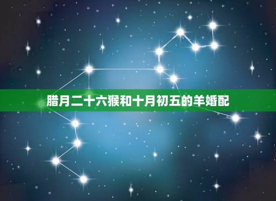 腊月二十六猴和十月初五的羊婚配,属猴和属羊的婚姻如何 腊月二十六猴和十月初五的羊婚配,属猴和属羊的婚姻如何
