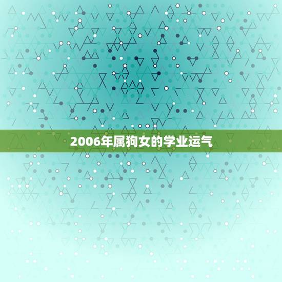 2006年属狗女的学业运气，2006年属狗的女孩在2o17年运气好吗
