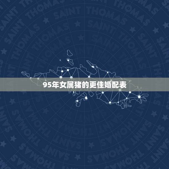 95年女属猪的更佳婚配表，95女属猪的属相婚配表