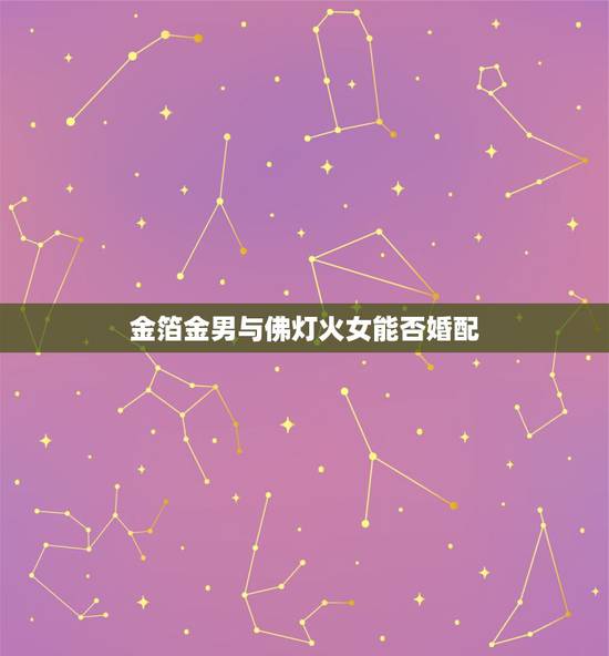 金箔金男与佛灯火女能否婚配,金箔金男与佛灯火女后婚姻 金箔金男与佛灯火女能否婚配,金箔金男与佛灯火女后婚姻