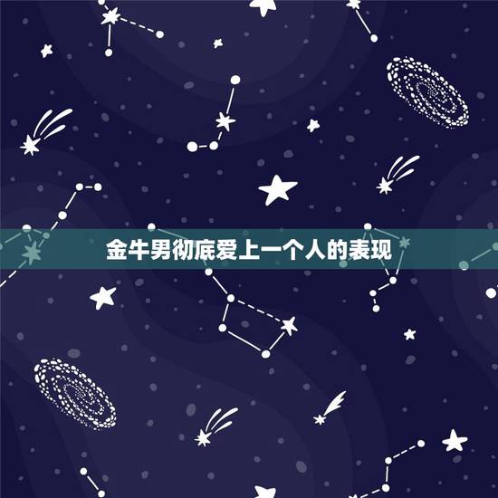 金牛男彻底爱上一个人的表现，金牛座男生喜欢一个人的表现！