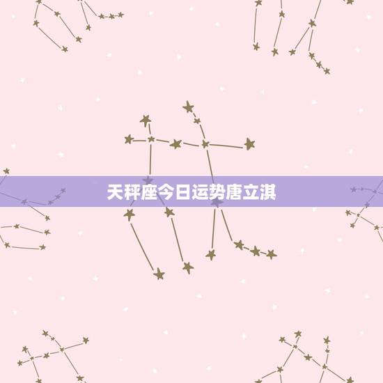 天秤座今日运势唐立淇,求唐立淇2015年天秤座运势 天秤座今日运势唐立淇,求唐立淇2015年天秤座运势