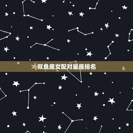 双鱼座女配对星座排名,双鱼座女生和什么星座的男生最般配? 双鱼座女配对星座排名,双鱼座女生和什么星座的男生最般配?