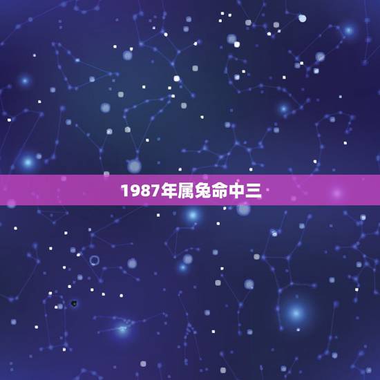 1987年属兔命中三,1987年属兔人命好不好 1987年属兔命中三,1987年属兔人命好不好