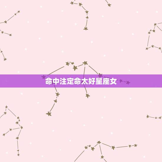 命中注定命太好星座女，命中注定，双鱼座最该爱上和最不该爱上的都有哪些星