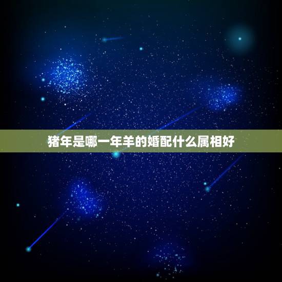 猪年是哪一年羊的婚配什么属相好，猪年的跟哪些生肖配？